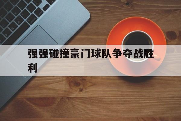 关于强强碰撞豪门球队争夺战胜利的信息 关于强强碰撞豪门球队争夺战胜利的信息
